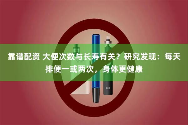 靠谱配资 大便次数与长寿有关？研究发现：每天排便一或两次，身体更健康