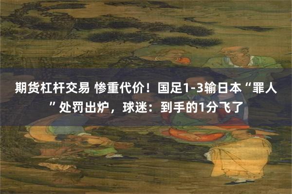 期货杠杆交易 惨重代价！国足1-3输日本“罪人”处罚出炉，球迷：到手的1分飞了