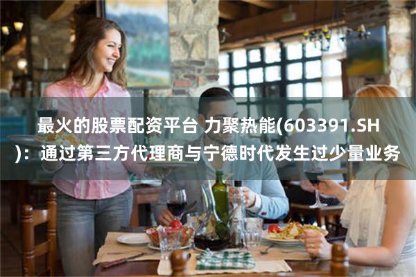 最火的股票配资平台 力聚热能(603391.SH)：通过第三方代理商与宁德时代发生过少量业务