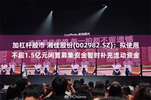 加杠杆股市 湘佳股份(002982.SZ)：拟使用不超1.5亿元闲置募集资金暂时补充流动资金