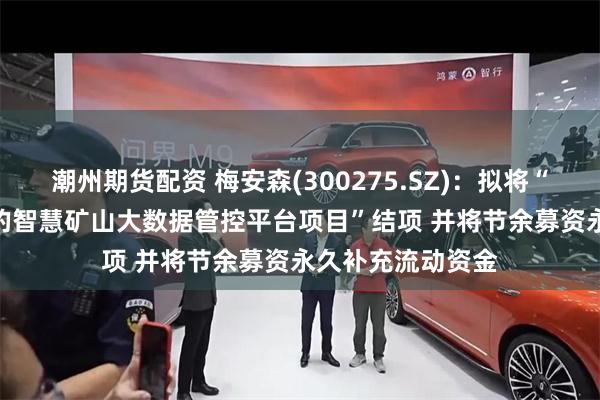 潮州期货配资 梅安森(300275.SZ)：拟将“基于5G+AI技术的智慧矿山大数据管控平台项目”结项 并将节余募资永久补充流动资金