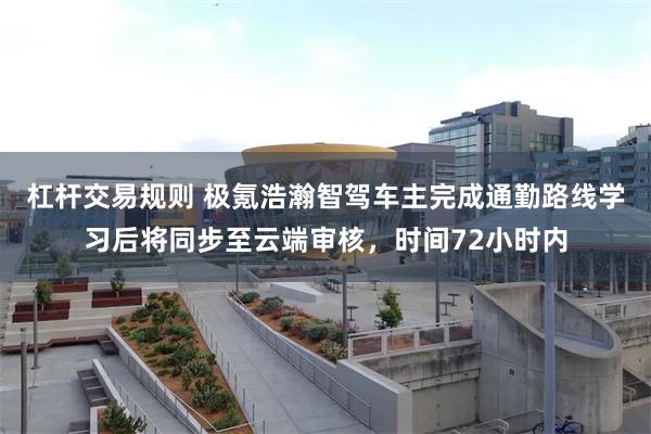 杠杆交易规则 极氪浩瀚智驾车主完成通勤路线学习后将同步至云端审核，时间72小时内