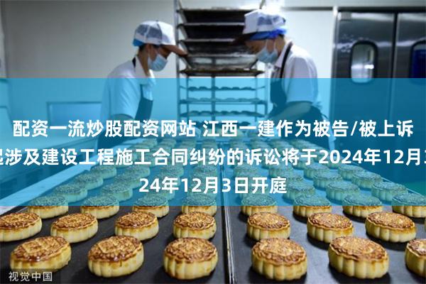 配资一流炒股配资网站 江西一建作为被告/被上诉人的2起涉及建设工程施工合同纠纷的诉讼将于2024年12月3日开庭