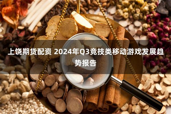 上饶期货配资 2024年Q3竞技类移动游戏发展趋势报告