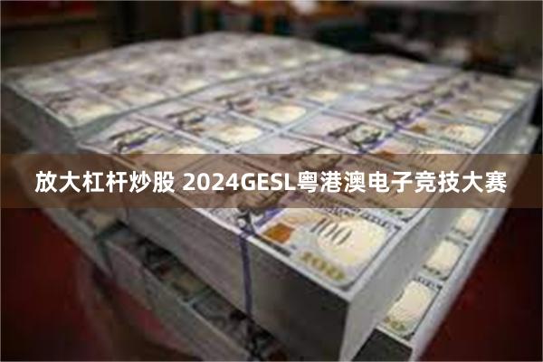 放大杠杆炒股 2024GESL粤港澳电子竞技大赛