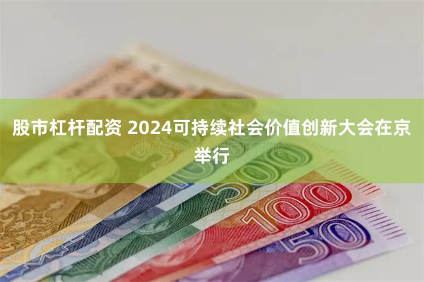 股市杠杆配资 2024可持续社会价值创新大会在京举行