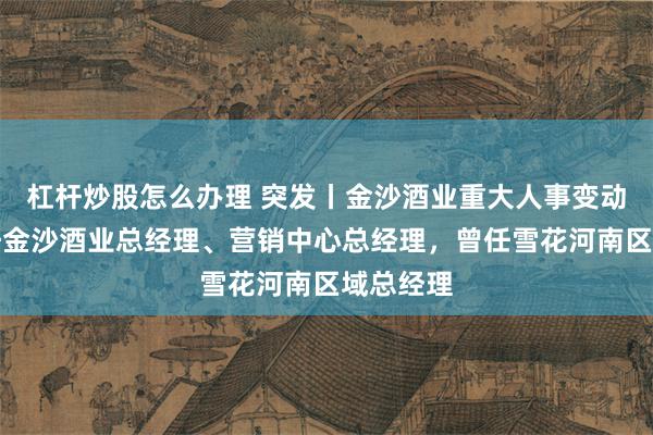 杠杆炒股怎么办理 突发丨金沙酒业重大人事变动：李濮任金沙酒业总经理、营销中心总经理，曾任雪花河南区域总经理