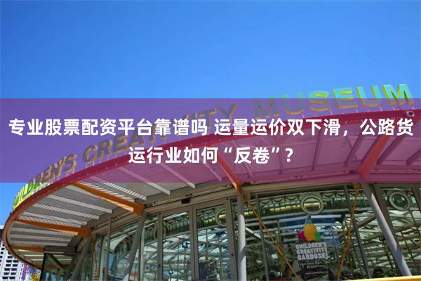 专业股票配资平台靠谱吗 运量运价双下滑，公路货运行业如何“反卷”?