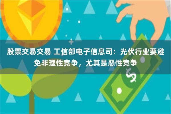 股票交易交易 工信部电子信息司：光伏行业要避免非理性竞争，尤其是恶性竞争