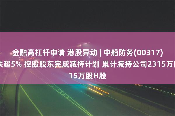 金融高杠杆申请 港股异动 | 中船防务(00317)午后跌超5% 控股股东完成减持计划 累计减持公司2315万股H股