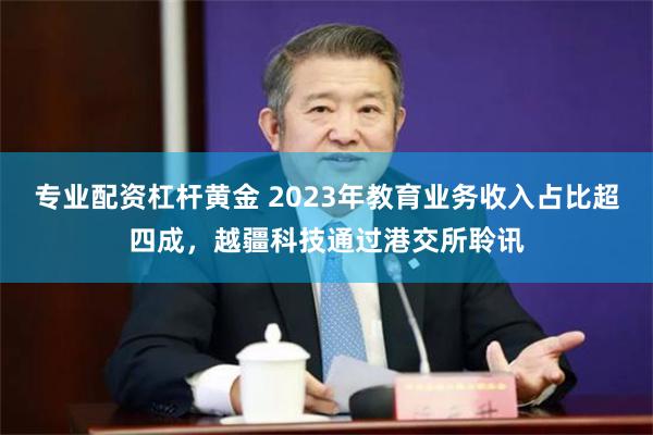 专业配资杠杆黄金 2023年教育业务收入占比超四成，越疆科技通过港交所聆讯