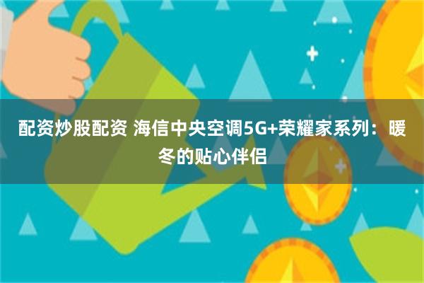 配资炒股配资 海信中央空调5G+荣耀家系列：暖冬的贴心伴侣