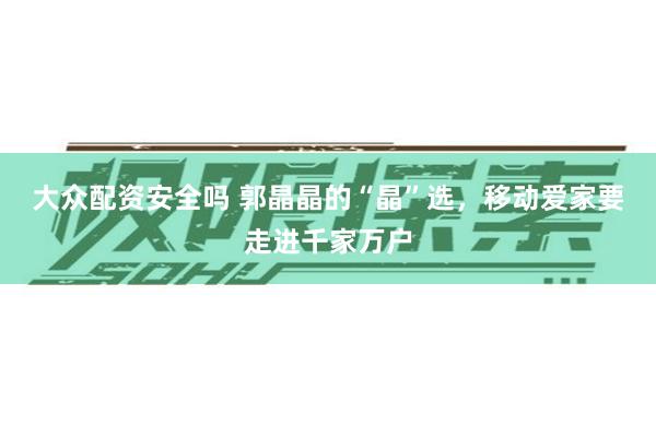 大众配资安全吗 郭晶晶的“晶”选，移动爱家要走进千家万户