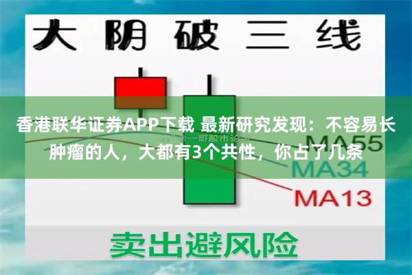 香港联华证券APP下载 最新研究发现：不容易长肿瘤的人，大都有3个共性，你占了几条