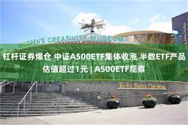 杠杆证券爆仓 中证A500ETF集体收涨 半数ETF产品估值超过1元 | A500ETF观察