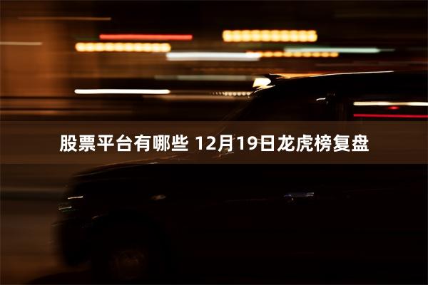 股票平台有哪些 12月19日龙虎榜复盘