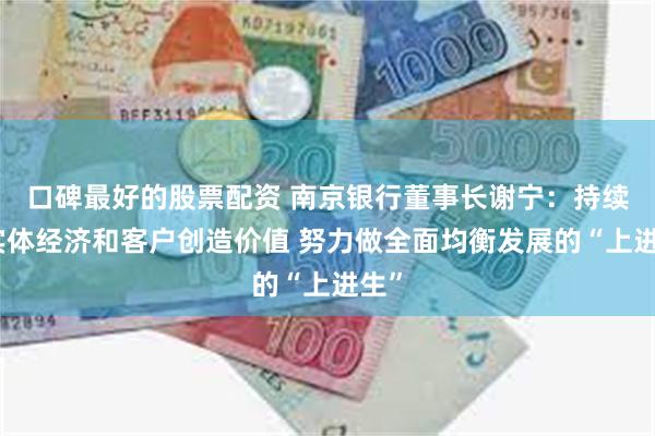 口碑最好的股票配资 南京银行董事长谢宁：持续为实体经济和客户创造价值 努力做全面均衡发展的“上进生”