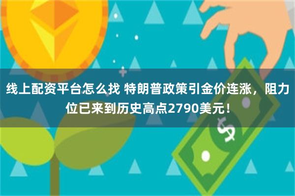 线上配资平台怎么找 特朗普政策引金价连涨，阻力位已来到历史高点2790美元！