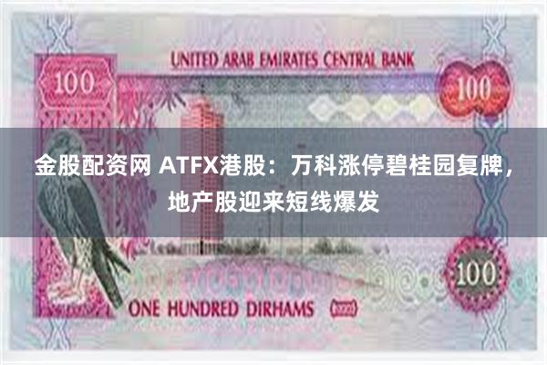 金股配资网 ATFX港股：万科涨停碧桂园复牌，地产股迎来短线爆发