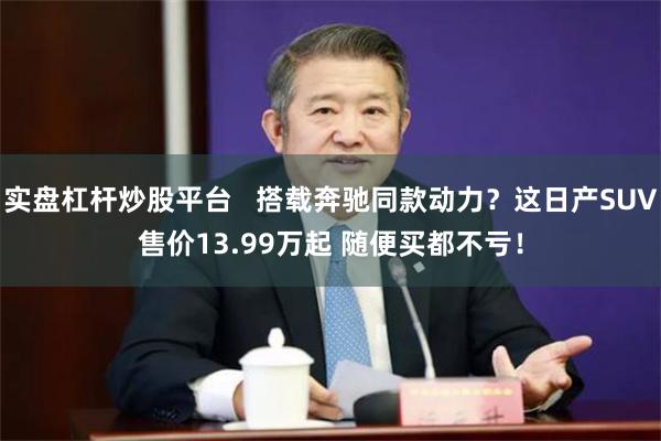 实盘杠杆炒股平台   搭载奔驰同款动力？这日产SUV售价13.99万起 随便买都不亏！