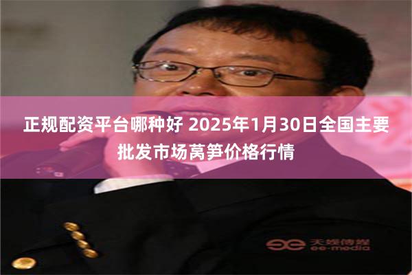 正规配资平台哪种好 2025年1月30日全国主要批发市场莴笋价格行情