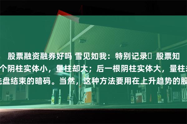 股票融资融券好吗 雪见如我：特别记录☞股票知识错位双连阴 ——前一个阴柱实体小，量柱却大；后一根阴柱实体大，量柱却小；这是主力洗盘结束的暗码。当然，这种方法要用在上升趋势的股票，下降趋势的股票直接放弃。#股市新知...