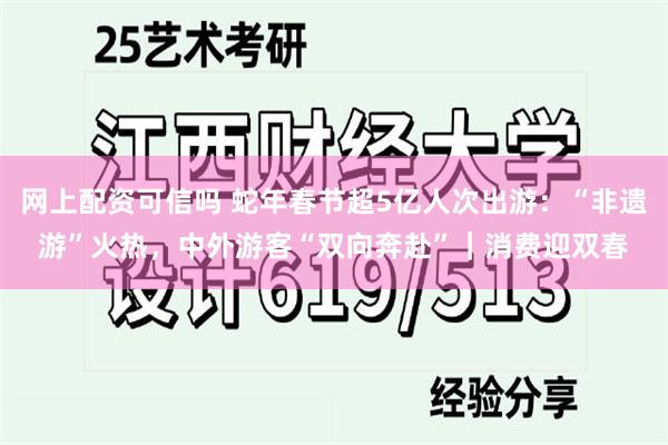 网上配资可信吗 蛇年春节超5亿人次出游：“非遗游”火热，中外游客“双向奔赴”｜消费迎双春