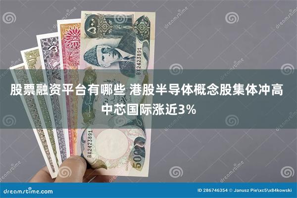 股票融资平台有哪些 港股半导体概念股集体冲高 中芯国际涨近3%