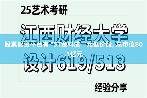 股票配资平台有 *ST金科成一元低价股, 总市值80.1亿元