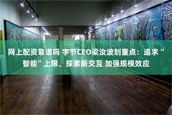 网上配资靠谱吗 字节CEO梁汝波划重点：追求“智能”上限、探索新交互 加强规模效应