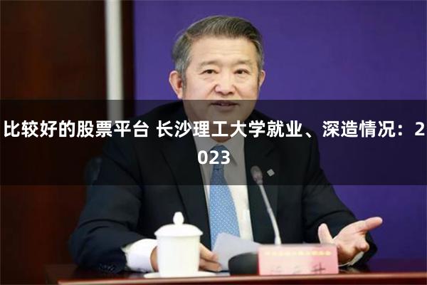 比较好的股票平台 长沙理工大学就业、深造情况：2023