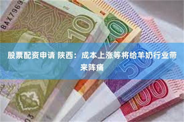 股票配资申请 陕西：成本上涨等将给羊奶行业带来阵痛