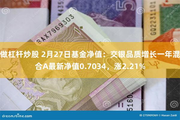 做杠杆炒股 2月27日基金净值：交银品质增长一年混合A最新净值0.7034，涨2.21%