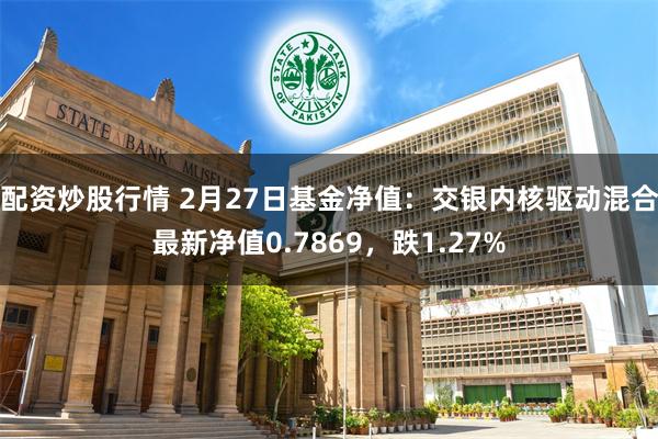 配资炒股行情 2月27日基金净值：交银内核驱动混合最新净值0.7869，跌1.27%