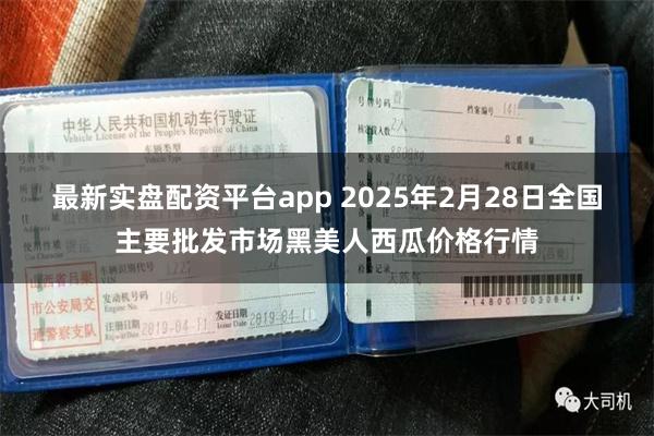 最新实盘配资平台app 2025年2月28日全国主要批发市场黑美人西瓜价格行情