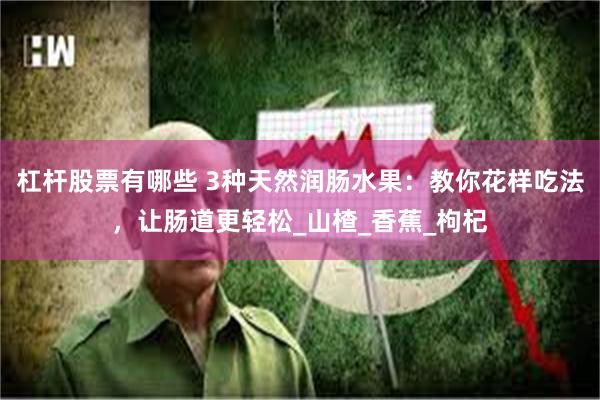 杠杆股票有哪些 3种天然润肠水果：教你花样吃法，让肠道更轻松_山楂_香蕉_枸杞